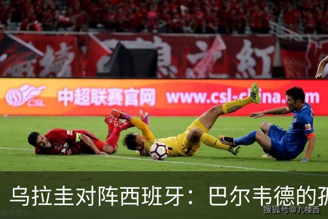 乌拉圭对阵西班牙：巴尔韦德的孤独之旅，首发11人中仅他一人效力西甲！
