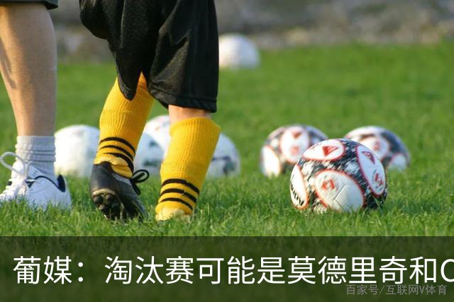 葡媒：淘汰赛可能是莫德里奇和C罗最后巅峰对决，魔笛从未赢过C罗