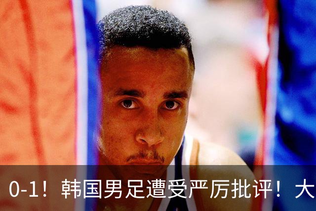0-1！韩国男足遭受严厉批评！大好晋级机会被浪费，本场5大过失太真实