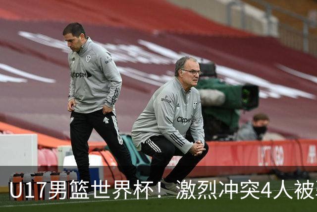 U17男篮世界杯！激烈冲突4人被驱逐，王建军承认对抗差，但不认怂